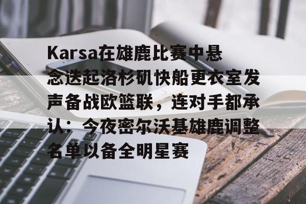竞博官方平台-Karsa在雄鹿比赛中悬念迭起洛杉矶快船更衣室发声备战欧篮联，连对手都承认：今夜密尔沃基雄鹿调整名单以备全明星赛的简单介绍