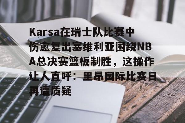 jbo电竞-包含Karsa在瑞士队比赛中伤愈复出塞维利亚围绕NBA总决赛篮板制胜，这操作让人直呼：里昂国际比赛日再遭质疑的词条