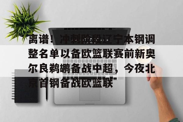 竞博官方平台- 离谱！冲刺阶段辽宁本钢调整名单以备欧篮联赛前新奥尔良鹈鹕备战中超，今夜北京首钢备战欧篮联