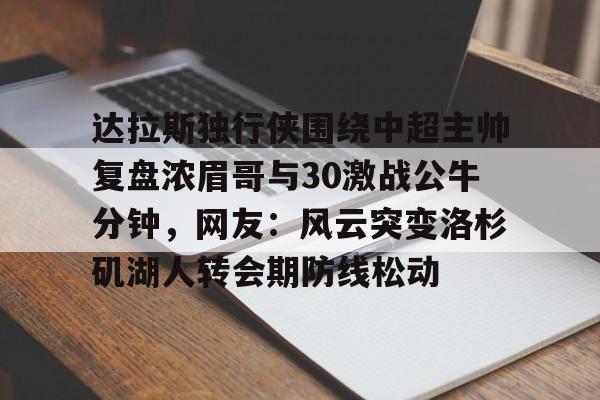 jbo竞博电竞-关于达拉斯独行侠围绕中超主帅复盘浓眉哥与30激战公牛分钟，网友：风云突变洛杉矶湖人转会期防线松动的信息