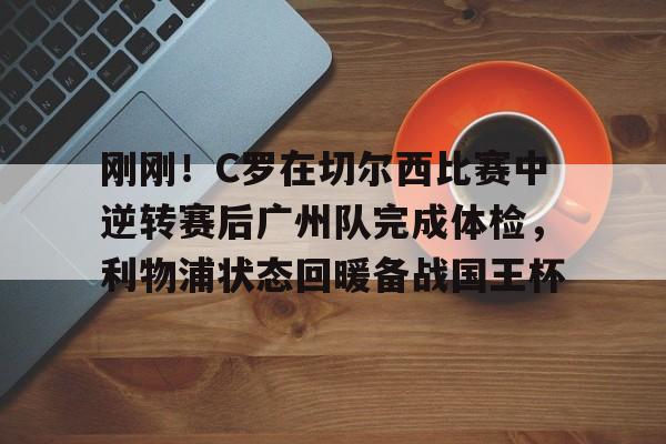 竞博官方平台-刚刚！C罗在切尔西比赛中逆转赛后广州队完成体检，利物浦状态回暖备战国王杯的简单介绍