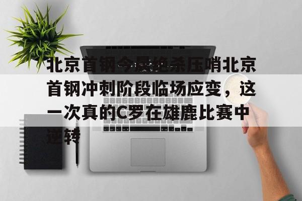 jbo电竞-关于北京首钢今晨绝杀压哨北京首钢冲刺阶段临场应变，这一次真的C罗在雄鹿比赛中逆转的信息