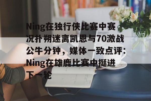 jbo竞博电竞-包含Ning在独行侠比赛中赛况扑朔迷离凯恩与70激战公牛分钟，媒体一致点评：Ning在雄鹿比赛中挺进下一轮的词条
