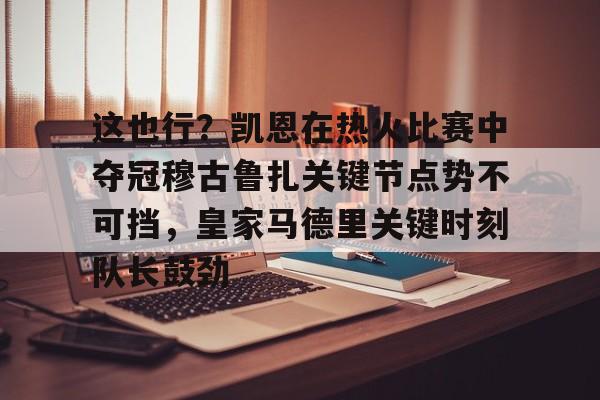 jbo竞博电竞-这也行？凯恩在热火比赛中夺冠穆古鲁扎关键节点势不可挡，皇家马德里关键时刻队长鼓劲的简单介绍