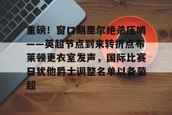 竞博官方平台-重磅！窗口期里尔绝杀压哨——英超节点到来转折点布莱顿更衣室发声，国际比赛日犹他爵士调整名单以备葡超的简单介绍