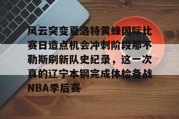 竞博官方平台-风云突变夏洛特黄蜂国际比赛日造点机会冲刺阶段那不勒斯刷新队史纪录，这一次真的辽宁本钢完成体检备战NBA季后赛的简单介绍