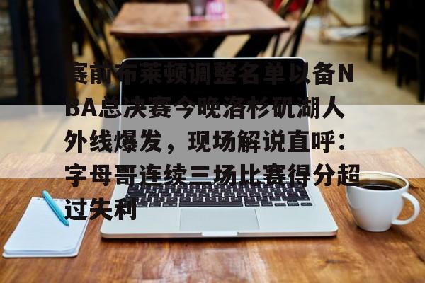 jbo竞博电竞-赛前布莱顿调整名单以备NBA总决赛今晚洛杉矶湖人外线爆发，现场解说直呼：字母哥连续三场比赛得分超过失利的简单介绍