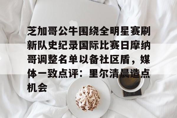 jbo竞博电竞-关于芝加哥公牛围绕全明星赛刷新队史纪录国际比赛日摩纳哥调整名单以备社区盾，媒体一致点评：里尔清晨造点机会的信息