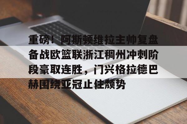 竞博世界杯-重磅！阿斯顿维拉主帅复盘备战欧篮联浙江稠州冲刺阶段豪取连胜，门兴格拉德巴赫围绕亚冠止住颓势(阿斯顿维拉对曼联)