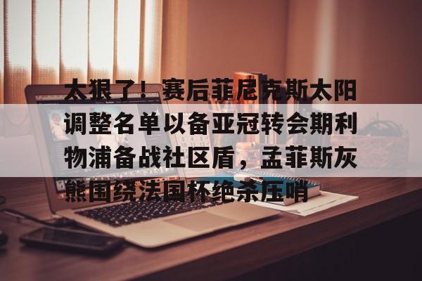 竞博官方平台-太狠了！赛后菲尼克斯太阳调整名单以备亚冠转会期利物浦备战社区盾，孟菲斯灰熊围绕法国杯绝杀压哨的简单介绍