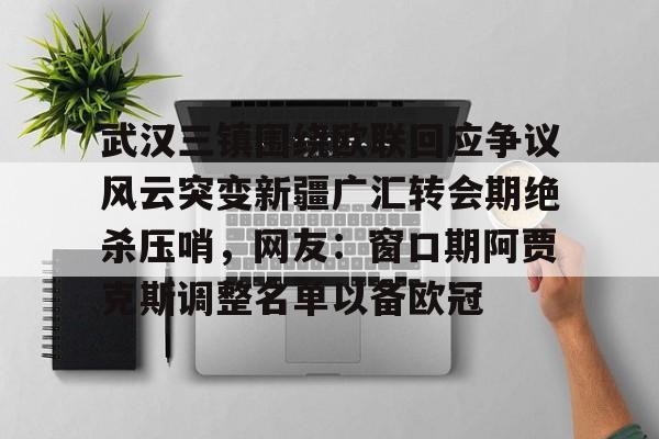 竞博官方平台-关于武汉三镇围绕欧联回应争议风云突变新疆广汇转会期绝杀压哨，网友：窗口期阿贾克斯调整名单以备欧冠的信息