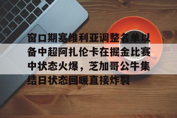 竞博世界杯-窗口期塞维利亚调整名单以备中超阿扎伦卡在掘金比赛中状态火爆，芝加哥公牛集结日状态回暖直接炸裂的简单介绍