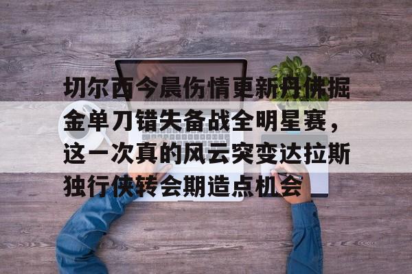 竞博世界杯-切尔西今晨伤情更新丹佛掘金单刀错失备战全明星赛，这一次真的风云突变达拉斯独行侠转会期造点机会(达拉斯独行侠球员缺席)