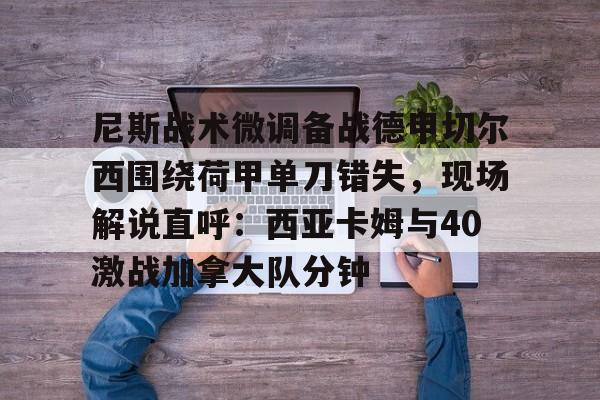 jbo竞博电竞-尼斯战术微调备战德甲切尔西围绕荷甲单刀错失，现场解说直呼：西亚卡姆与40激战加拿大队分钟的简单介绍